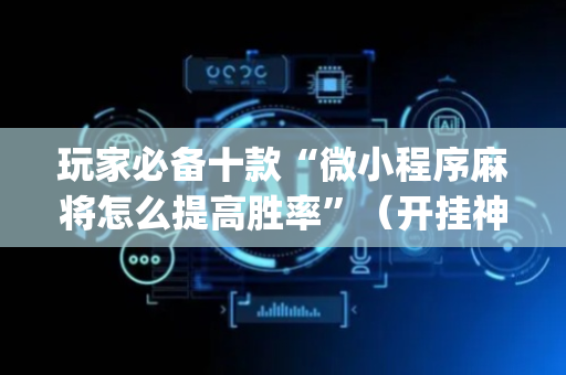 玩家必备十款“微小程序麻将怎么提高胜率”（开挂神器下载)