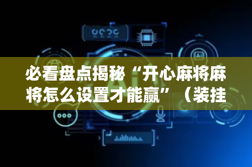 必看盘点揭秘“开心麻将麻将怎么设置才能赢”（装挂怎么安装)