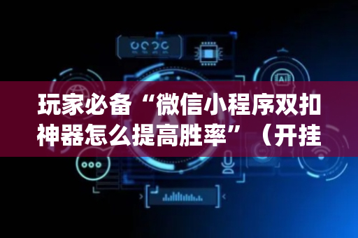 玩家必备“微信小程序双扣神器怎么提高胜率”（开挂辅助器插件)