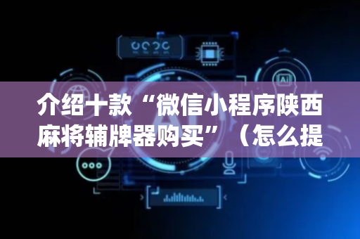 介绍十款“微信小程序陕西麻将辅牌器购买”（怎么提高胜率)