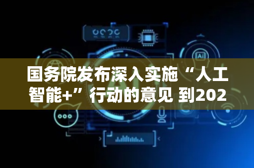 国务院发布深入实施“人工智能+”行动的意见 到2027年新一代智能终端、智能体等应用普及率超70%