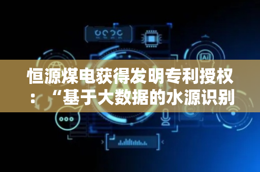 恒源煤电获得发明专利授权：“基于大数据的水源识别方法”
