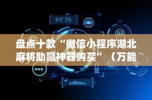 盘点十款“微信小程序湖北麻将助赢神器购买”（万能开挂器)