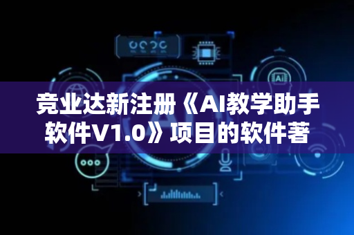 竞业达新注册《AI教学助手软件V1.0》项目的软件著作权