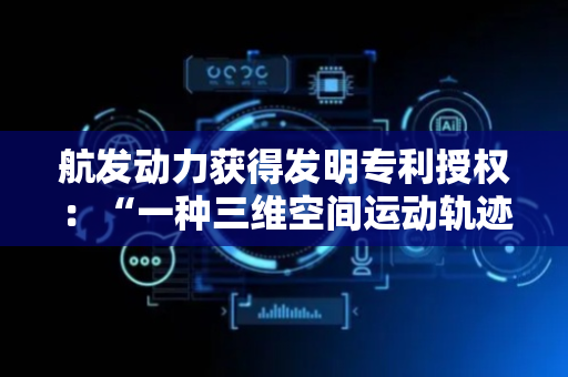 航发动力获得发明专利授权：“一种三维空间运动轨迹的精确控制方法”