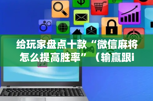 给玩家盘点十款“微信麻将怎么提高胜率”（输赢跟id号有关系吗)