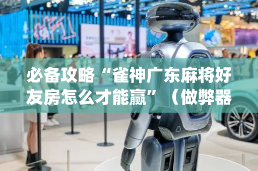 必备攻略“雀神广东麻将好友房怎么才能赢”（做弊器软件下载)