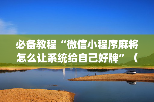 必备教程“微信小程序麻将怎么让系统给自己好牌”（免费辅助)