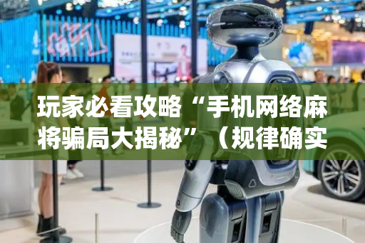 玩家必看攻略“手机网络麻将骗局大揭秘”（规律确实有挂)
