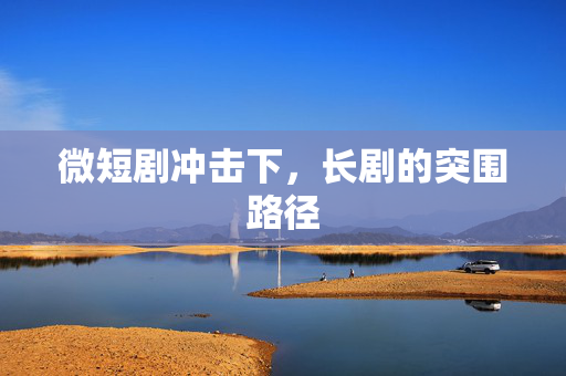 微短剧冲击下，长剧的突围路径