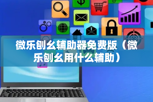 微乐刨幺辅助器免费版（微乐刨幺用什么辅助）
