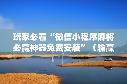 玩家必看“微信小程序麻将必赢神器免费安装”（输赢有什么规律)