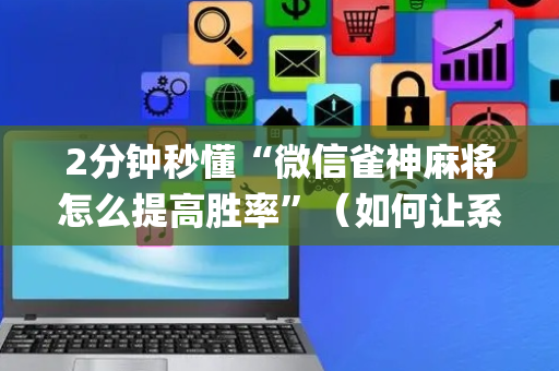 2分钟秒懂“微信雀神麻将怎么提高胜率”（如何让系统发好牌)