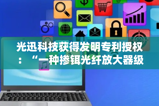 光迅科技获得发明专利授权：“一种掺铒光纤放大器级联瞬态性能控制的方法和装置”