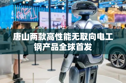 唐山两款高性能无取向电工钢产品全球首发