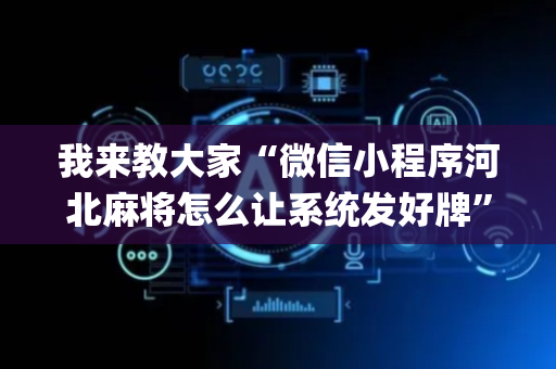 我来教大家“微信小程序河北麻将怎么让系统发好牌”（胜负规律拿好牌)