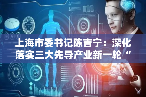 上海市委书记陈吉宁：深化落实三大先导产业新一轮“上海方案”，全力推进集成电路产业突围