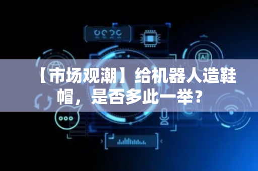 【市场观潮】给机器人造鞋帽，是否多此一举？