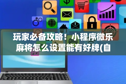 玩家必备攻略！小程序微乐麻将怎么设置能有好牌(自建房怎么赢)