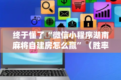 终于懂了“微信小程序湖南麻将自建房怎么赢”（胜率到哪调)