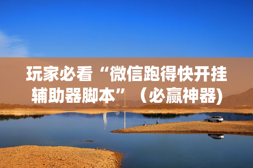 玩家必看“微信跑得快开挂辅助器脚本”（必赢神器)