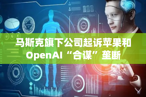 马斯克旗下公司起诉苹果和OpenAI“合谋”垄断
