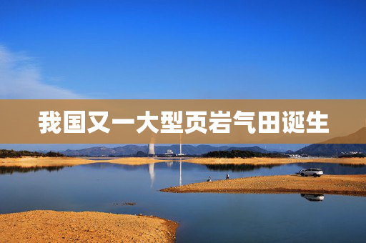 我国又一大型页岩气田诞生