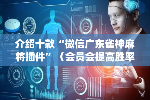 介绍十款“微信广东雀神麻将插件”（会员会提高胜率吗)