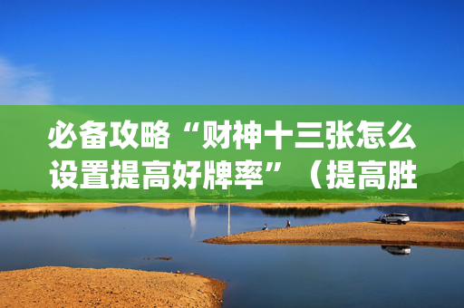 必备攻略“财神十三张怎么设置提高好牌率”（提高胜率技巧)