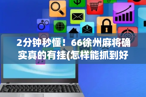 2分钟秒懂！66徐州麻将确实真的有挂(怎样能抓到好牌)
