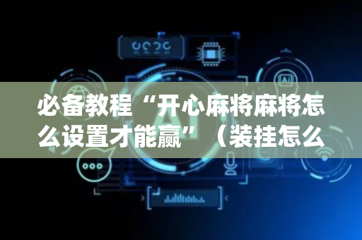 必备教程“开心麻将麻将怎么设置才能赢”（装挂怎么安装)