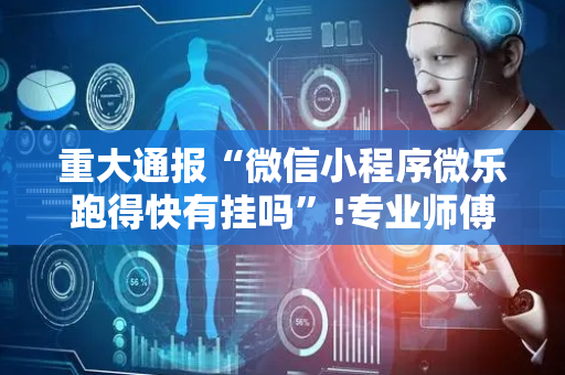 重大通报“微信小程序微乐跑得快有挂吗”!专业师傅带你一起了解（详细教程）-抖音