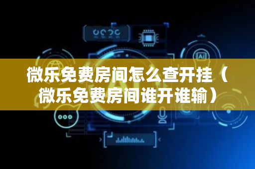 微乐免费房间怎么查开挂（微乐免费房间谁开谁输）