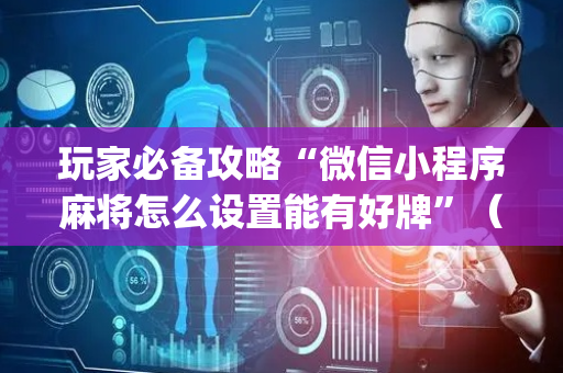 玩家必备攻略“微信小程序麻将怎么设置能有好牌”（插件开挂免费AI)