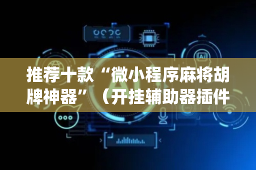 推荐十款“微小程序麻将胡牌神器”（开挂辅助器插件)
