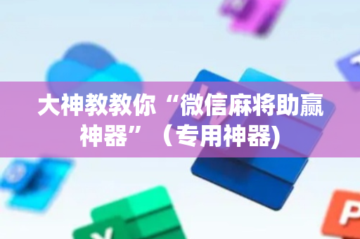 大神教教你“微信麻将助赢神器”（专用神器)
