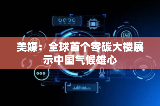 美媒：全球首个零碳大楼展示中国气候雄心