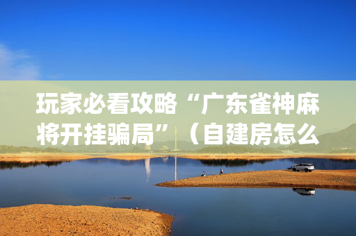 玩家必看攻略“广东雀神麻将开挂骗局”（自建房怎么赢)
