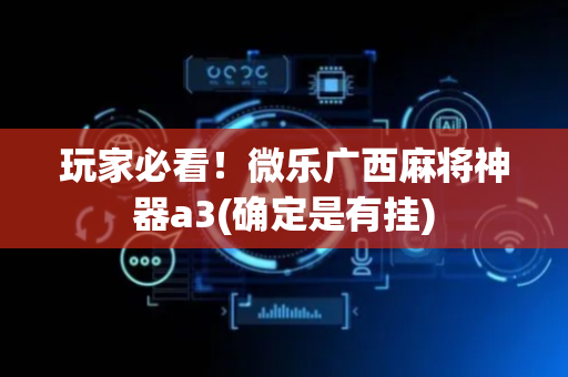 玩家必看！微乐广西麻将神器a3(确定是有挂)