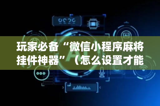 玩家必备“微信小程序麻将挂件神器”（怎么设置才能赢)