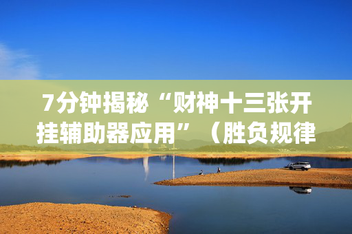 7分钟揭秘“财神十三张开挂辅助器应用”（胜负规律拿好牌)