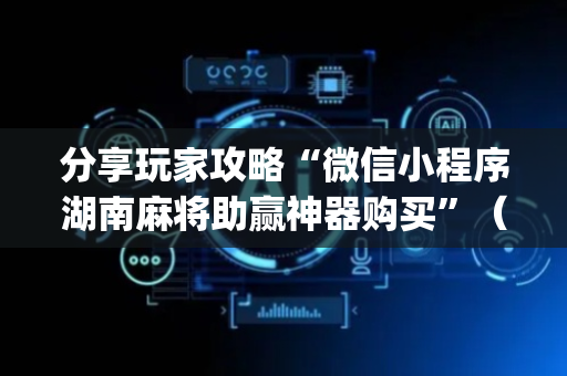 分享玩家攻略“微信小程序湖南麻将助赢神器购买”（技巧和打好牌方法)