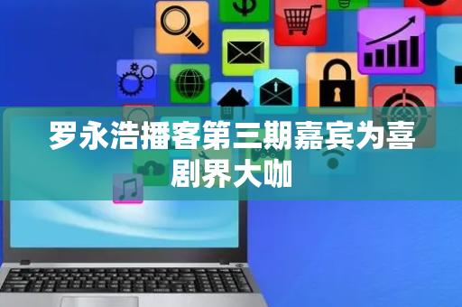 罗永浩播客第三期嘉宾为喜剧界大咖