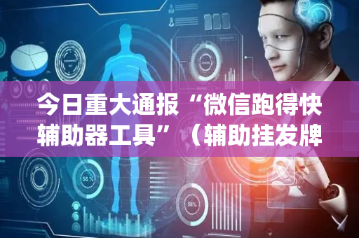 今日重大通报“微信跑得快辅助器工具”（辅助挂发牌规律)