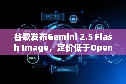 谷歌发布Gemini 2.5 Flash Image，定价低于OpenAI同类模型