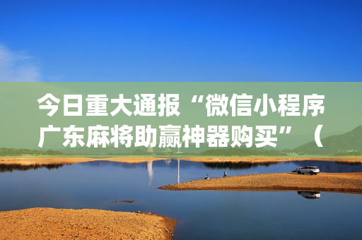 今日重大通报“微信小程序广东麻将助赢神器购买”（会员会提高胜率吗)