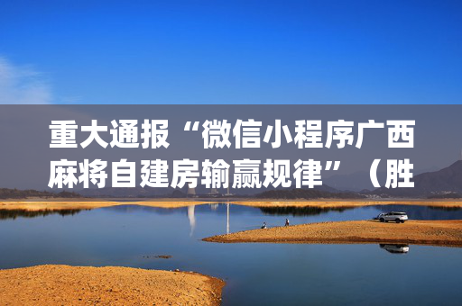 重大通报“微信小程序广西麻将自建房输赢规律”（胜率到哪调)
