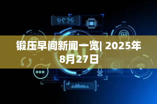锻压早间新闻一览| 2025年8月27日