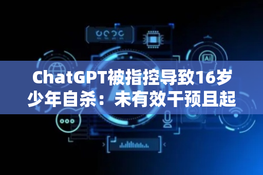 ChatGPT被指控导致16岁少年自杀：未有效干预且起到“教学”作用