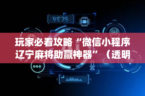 玩家必看攻略“微信小程序辽宁麻将助赢神器”（透明器教程)